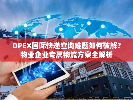 DPEX国际快递查询难题如何破解?物业企业专属物流方案全解析 DPEX国际快递查询难题如何破解?物业企业专属物流方案全解析