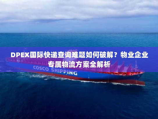 DPEX国际快递查询难题如何破解?物业企业专属物流方案全解析 DPEX国际快递查询难题如何破解?物业企业专属物流方案全解析