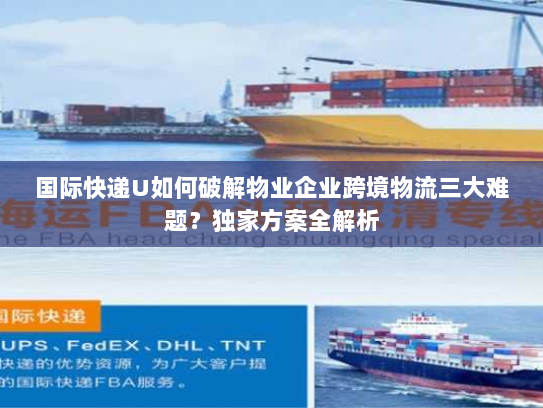 国际快递U如何破解物业企业跨境物流三大难题?独家方案全解析 国际快递U如何破解物业企业跨境物流三大难题?独家方案全解析