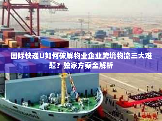 国际快递U如何破解物业企业跨境物流三大难题?独家方案全解析 国际快递U如何破解物业企业跨境物流三大难题?独家方案全解析
