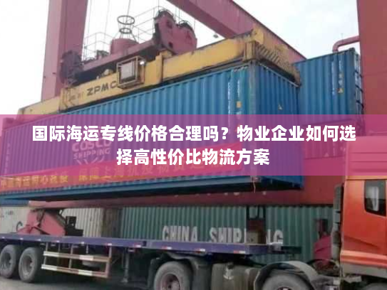 国际海运专线价格合理吗?物业企业如何选择高性价比物流方案 国际海运专线价格合理吗?物业企业如何选择高性价比物流方案