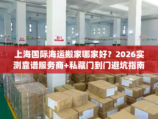 上海国际海运搬家哪家好？2026实测靠谱服务商+私藏门到门避坑指南