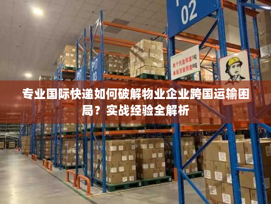 专业国际快递如何破解物业企业跨国运输困局?实战经验全解析 专业国际快递如何破解物业企业跨国运输困局?实战经验全解析