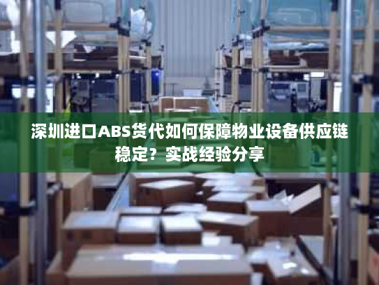深圳进口ABS货代如何保障物业设备供应链稳定?实战经验分享 深圳进口ABS货代如何保障物业设备供应链稳定?实战经验分享