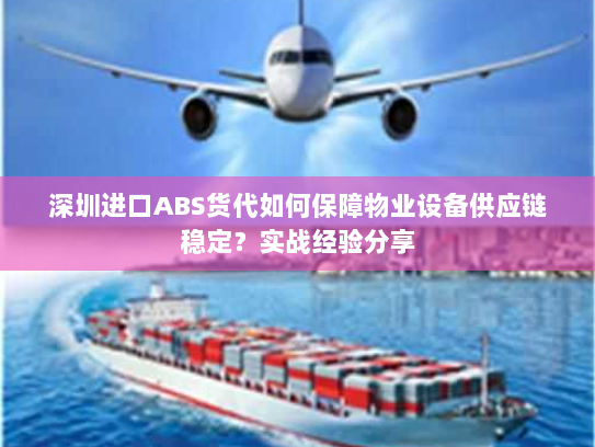 深圳进口ABS货代如何保障物业设备供应链稳定?实战经验分享 深圳进口ABS货代如何保障物业设备供应链稳定?实战经验分享