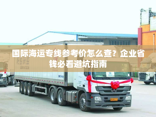 国际海运专线参考价怎么查?企业省钱必看避坑指南 国际海运专线参考价怎么查?企业省钱必看避坑指南