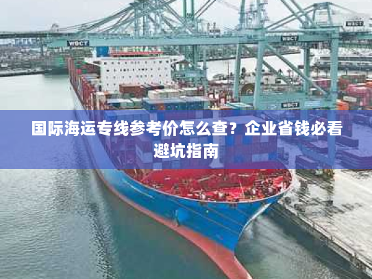 国际海运专线参考价怎么查?企业省钱必看避坑指南 国际海运专线参考价怎么查?企业省钱必看避坑指南