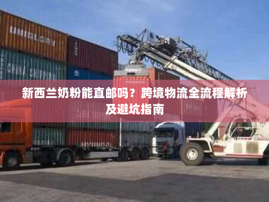 新西兰奶粉能直邮吗?跨境物流全流程解析及避坑指南 新西兰奶粉能直邮吗?跨境物流全流程解析及避坑指南