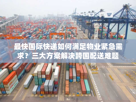 最快国际快递如何满足物业紧急需求？三大方案解决跨国配送难题