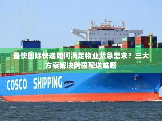 最快国际快递如何满足物业紧急需求?三大方案解决跨国配送难题 最快国际快递如何满足物业紧急需求?三大方案解决跨国配送难题
