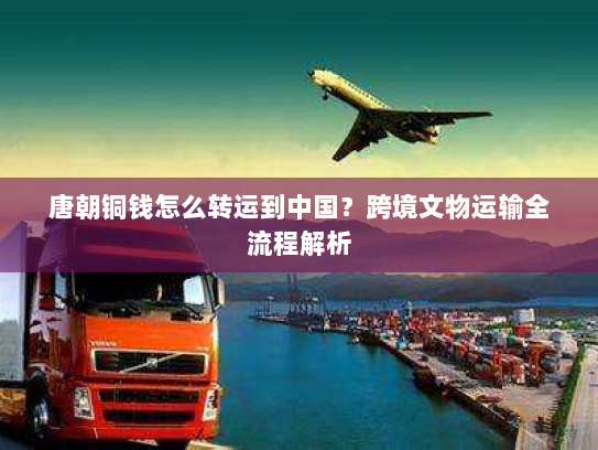 唐朝铜钱怎么转运到中国?跨境文物运输全流程解析 唐朝铜钱怎么转运到中国?跨境文物运输全流程解析