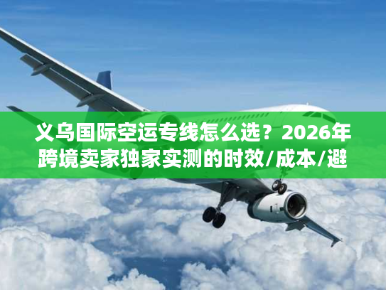 义乌国际空运专线怎么选？2026年跨境卖家独家实测的时效/成本/避坑指南