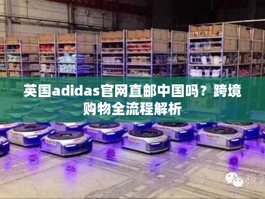 英国adidas官网直邮中国吗？跨境购物全流程解析