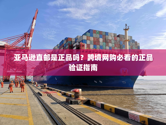 亚马逊直邮是正品吗？跨境网购必看的正品验证指南