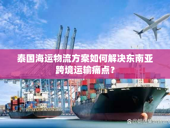 泰国海运物流方案如何解决东南亚跨境运输痛点? 泰国海运物流方案如何解决东南亚跨境运输痛点?