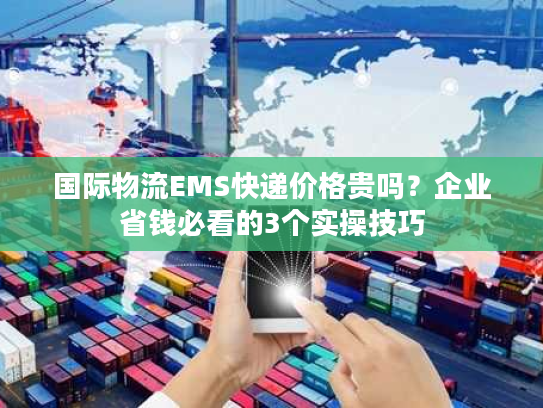 国际物流EMS快递价格贵吗?企业省钱必看的3个实操技巧 国际物流EMS快递价格贵吗?企业省钱必看的3个实操技巧