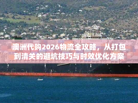 澳洲代购2026物流全攻略，从打包到清关的避坑技巧与时效优化方案