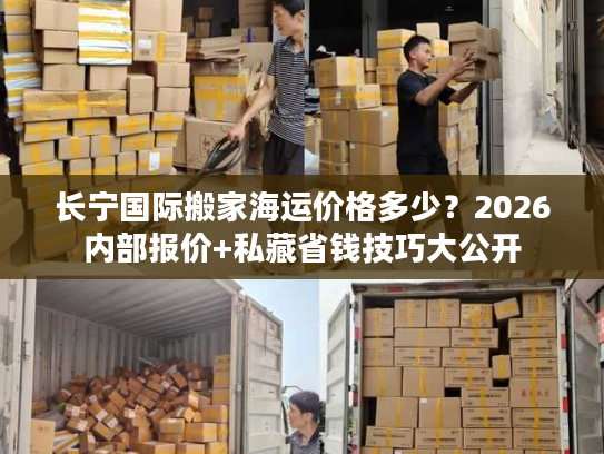 长宁国际搬家海运价格多少？2026内部报价+私藏省钱技巧大公开