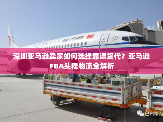 深圳亚马逊卖家如何选择靠谱货代?亚马逊FBA头程物流全解析 深圳亚马逊卖家如何选择靠谱货代?亚马逊FBA头程物流全解析