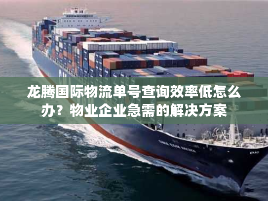 龙腾国际物流单号查询效率低怎么办？物业企业急需的解决方案