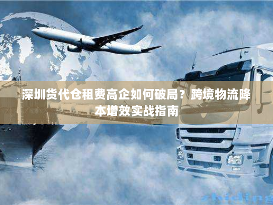 深圳货代仓租费高企如何破局?跨境物流降本增效实战指南 深圳货代仓租费高企如何破局?跨境物流降本增效实战指南