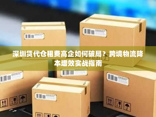 深圳货代仓租费高企如何破局?跨境物流降本增效实战指南 深圳货代仓租费高企如何破局?跨境物流降本增效实战指南