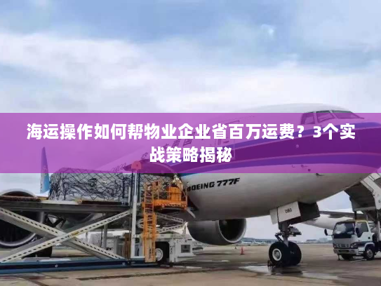 海运操作如何帮物业企业省百万运费？3个实战策略揭秘