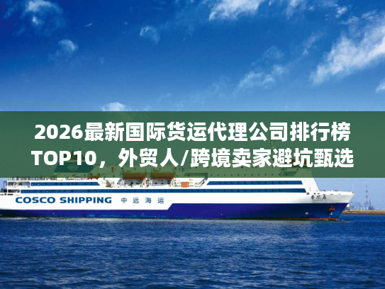2026最新国际货运代理公司排行榜TOP10，外贸人/跨境卖家避坑甄选指南
