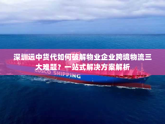深圳远中货代如何破解物业企业跨境物流三大难题?一站式解决方案解析 深圳远中货代如何破解物业企业跨境物流三大难题?一站式解决方案解析