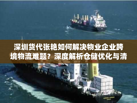 深圳货代张艳如何解决物业企业跨境物流难题？深度解析仓储优化与清关秘籍