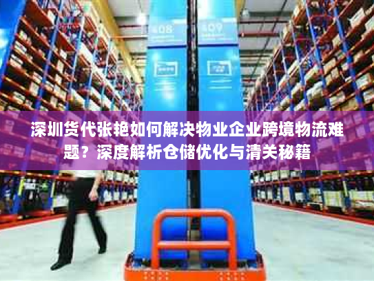 深圳货代张艳如何解决物业企业跨境物流难题?深度解析仓储优化与清关秘籍 深圳货代张艳如何解决物业企业跨境物流难题?深度解析仓储优化与清关秘籍