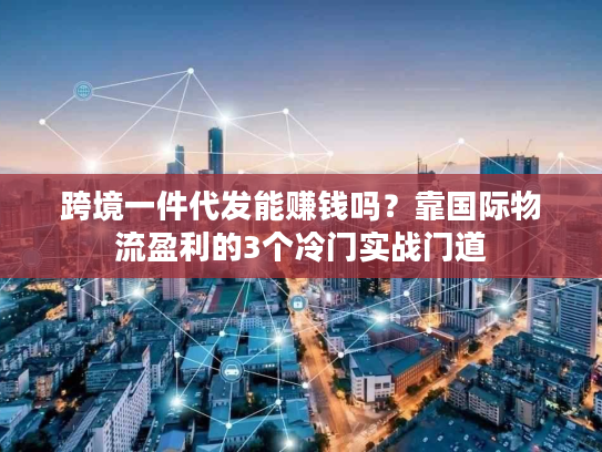 跨境一件代发能赚钱吗？靠国际物流盈利的3个冷门实战门道