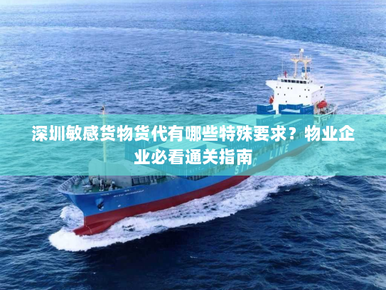 深圳敏感货物货代有哪些特殊要求?物业企业必看通关指南 深圳敏感货物货代有哪些特殊要求?物业企业必看通关指南