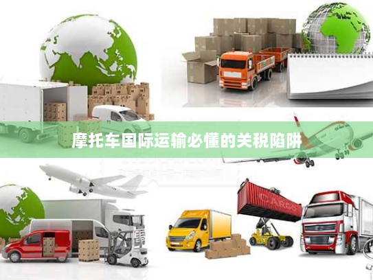 摩托车国际运输必懂的关税陷阱 摩托车国际运输必懂的关税陷阱
