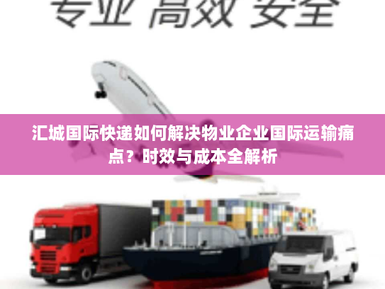 汇城国际快递如何解决物业企业国际运输痛点？时效与成本全解析