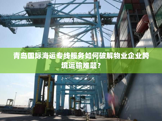 青岛国际海运专线服务如何破解物业企业跨境运输难题? 青岛国际海运专线服务如何破解物业企业跨境运输难题?