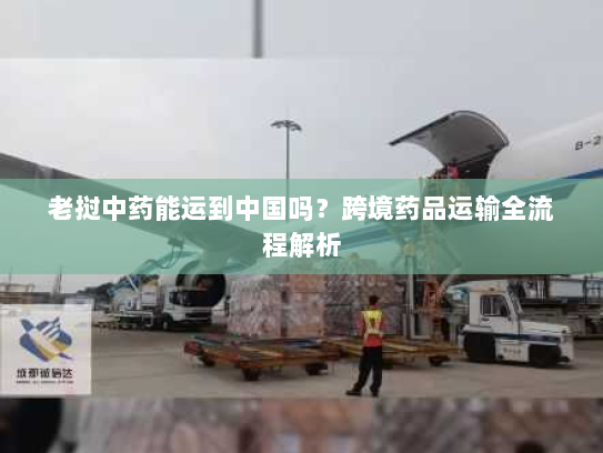 老挝中药能运到中国吗？跨境药品运输全流程解析