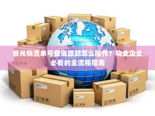 景光物流单号查询跟踪怎么操作？物业企业必看的全流程指南