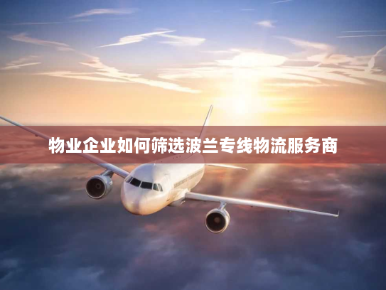 物业企业如何筛选波兰专线物流服务商 物业企业如何筛选波兰专线物流服务商