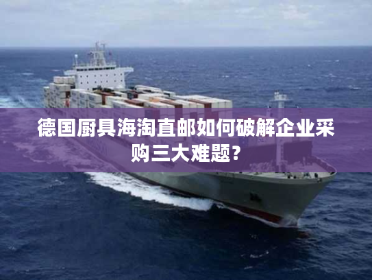 德国厨具海淘直邮如何破解企业采购三大难题？