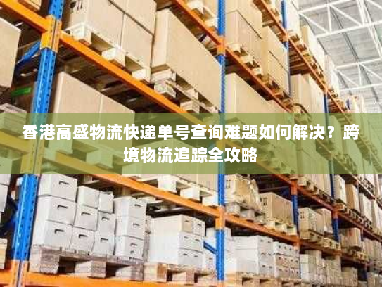 香港高盛物流快递单号查询难题如何解决?跨境物流追踪全攻略 香港高盛物流快递单号查询难题如何解决?跨境物流追踪全攻略