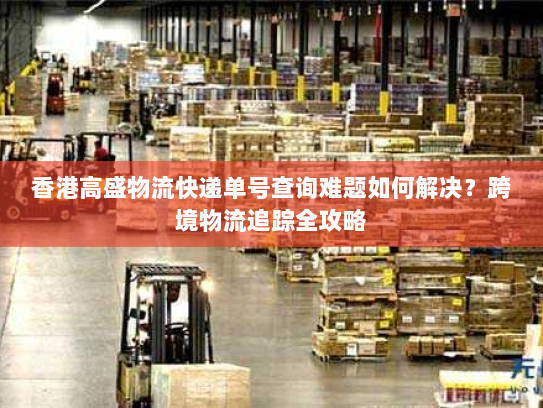 香港高盛物流快递单号查询难题如何解决?跨境物流追踪全攻略 香港高盛物流快递单号查询难题如何解决?跨境物流追踪全攻略