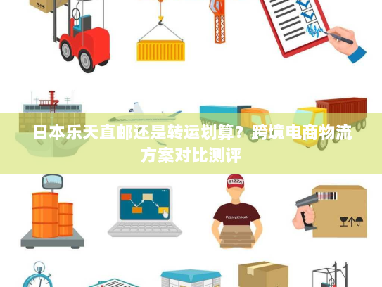 日本乐天直邮还是转运划算?跨境电商物流方案对比测评 日本乐天直邮还是转运划算?跨境电商物流方案对比测评