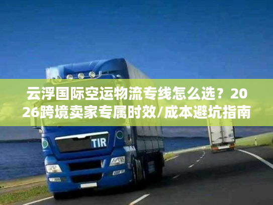 云浮国际空运物流专线怎么选？2026跨境卖家专属时效/成本避坑指南