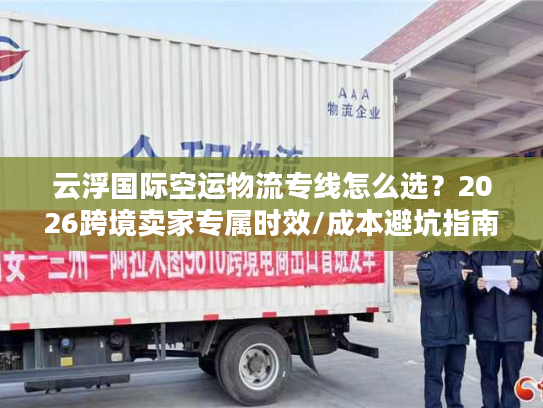 云浮国际空运物流专线怎么选？2026跨境卖家专属时效/成本避坑指南