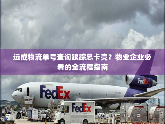 远成物流单号查询跟踪总卡壳?物业企业必看的全流程指南 远成物流单号查询跟踪总卡壳?物业企业必看的全流程指南