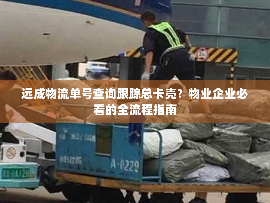 远成物流单号查询跟踪总卡壳?物业企业必看的全流程指南 远成物流单号查询跟踪总卡壳?物业企业必看的全流程指南