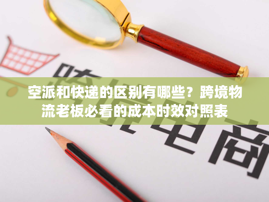 空派和快递的区别有哪些?跨境物流老板必看的成本时效对照表 空派和快递的区别有哪些?跨境物流老板必看的成本时效对照表
