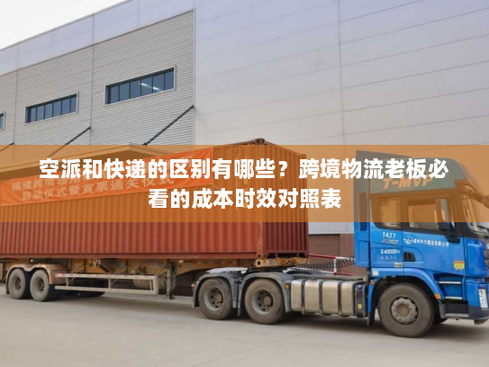 空派和快递的区别有哪些？跨境物流老板必看的成本时效对照表