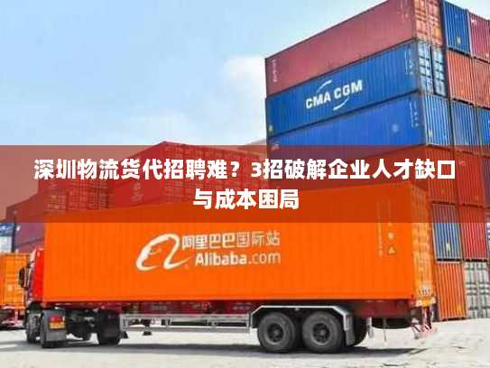 深圳物流货代招聘难?3招破解企业人才缺口与成本困局 深圳物流货代招聘难?3招破解企业人才缺口与成本困局